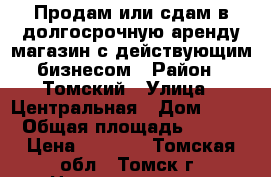 Продам или сдам в долгосрочную аренду магазин с действующим бизнесом › Район ­ Томский › Улица ­ Центральная › Дом ­ 22 › Общая площадь ­ 224 › Цена ­ 5 000 - Томская обл., Томск г. Недвижимость » Помещения аренда   . Томская обл.